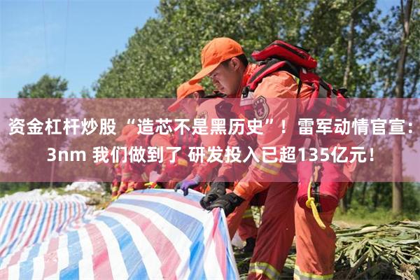 资金杠杆炒股 “造芯不是黑历史”！雷军动情官宣：3nm 我们做到了 研发投入已超135亿元！