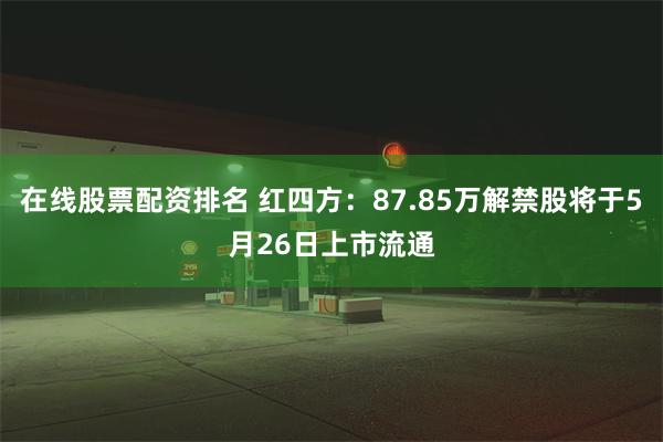 在线股票配资排名 红四方：87.85万解禁股将于5月26日上市流通