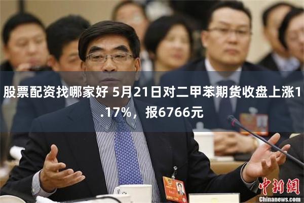股票配资找哪家好 5月21日对二甲苯期货收盘上涨1.17%，报6766元