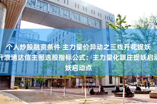 个人炒股融资条件 主力量价异动之三线开花捉妖主升浪通达信主图选股指标公式：主力量化跟庄捉妖启动点