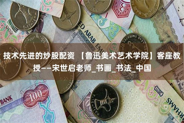 技术先进的炒股配资 【鲁迅美术艺术学院】客座教授——宋世启老师_书画_书法_中国