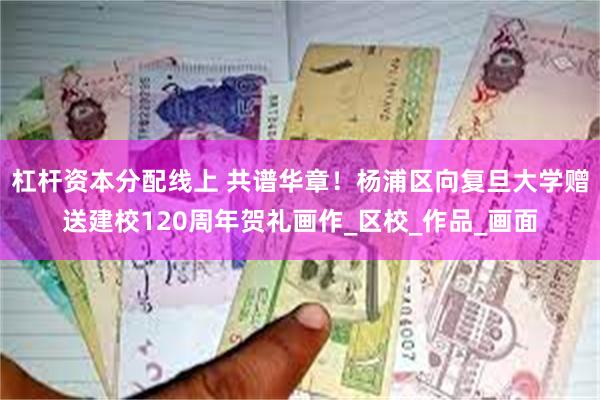 杠杆资本分配线上 共谱华章！杨浦区向复旦大学赠送建校120周年贺礼画作_区校_作品_画面