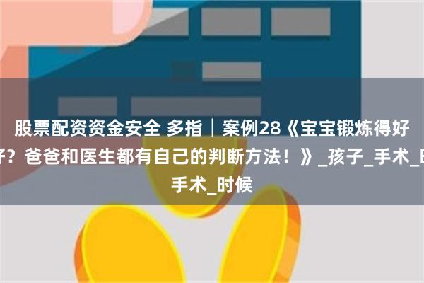 股票配资资金安全 多指│案例28《宝宝锻炼得好不好？爸爸和医生都有自己的判断方法！》_孩子_手术_时候