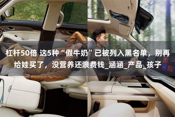 杠杆50倍 这5种“假牛奶”已被列入黑名单，别再给娃买了，没营养还浪费钱_涵涵_产品_孩子