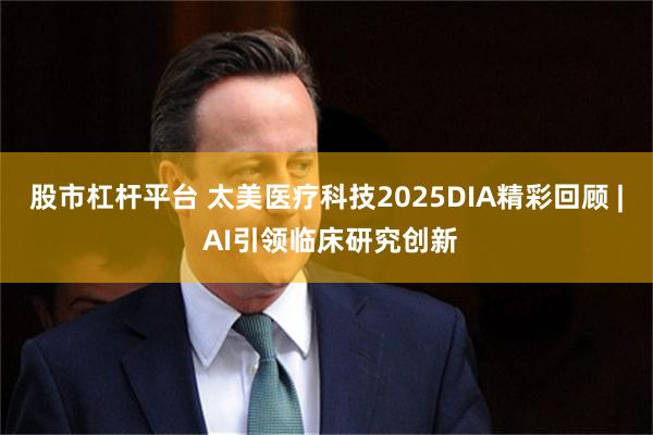 股市杠杆平台 太美医疗科技2025DIA精彩回顾 | AI引领临床研究创新
