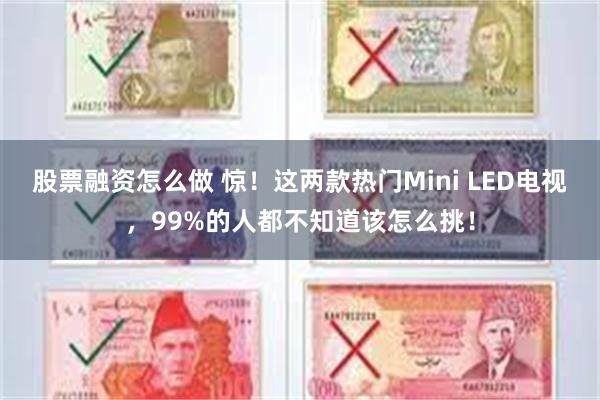 股票融资怎么做 惊！这两款热门Mini LED电视，99%的人都不知道该怎么挑！