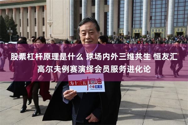 股票杠杆原理是什么 球场内外三维共生 恒友汇高尔夫例赛演绎会员服务进化论