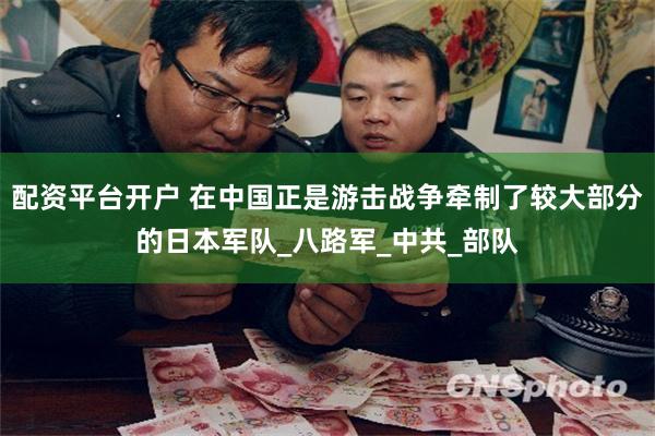 配资平台开户 在中国正是游击战争牵制了较大部分的日本军队_八路军_中共_部队