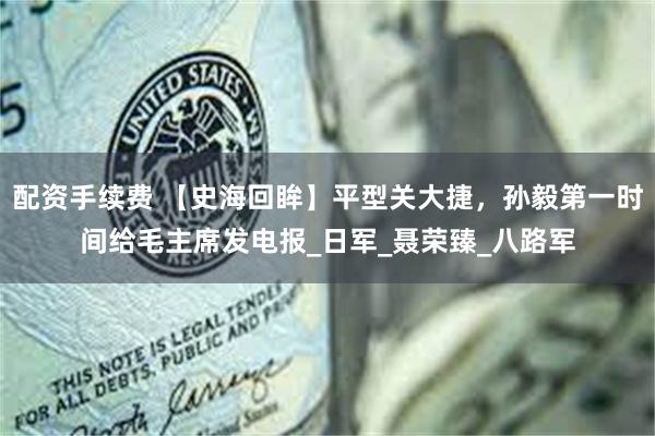 配资手续费 【史海回眸】平型关大捷，孙毅第一时间给毛主席发电报_日军_聂荣臻_八路军