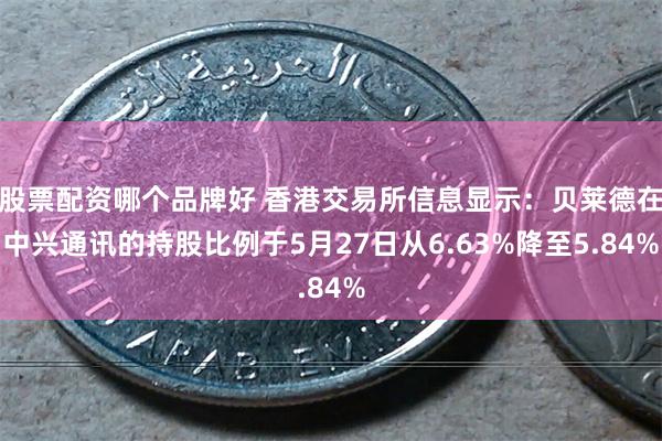 股票配资哪个品牌好 香港交易所信息显示：贝莱德在中兴通讯的持股比例于5月27日从6.63%降至5.84%
