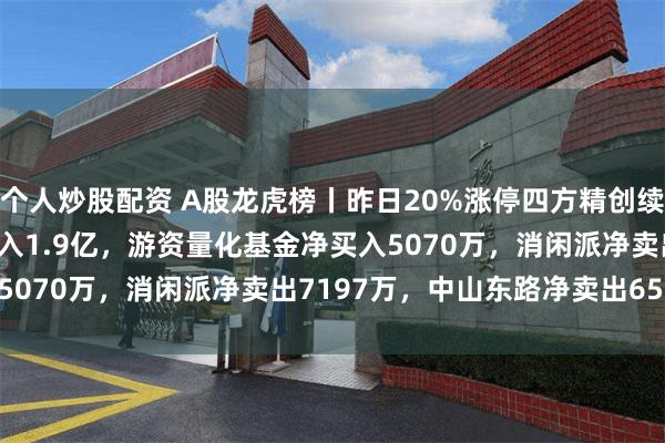 个人炒股配资 A股龙虎榜丨昨日20%涨停四方精创续涨7.27%，深股通净买入1.9亿，游资量化基金净买入5070万，消闲派净卖出7197万，中山东路净卖出6561万