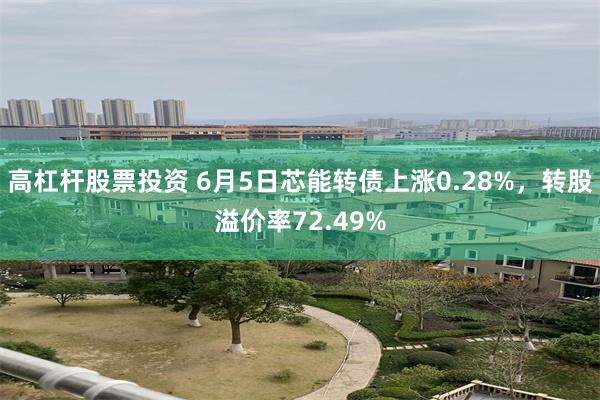 高杠杆股票投资 6月5日芯能转债上涨0.28%，转股溢价率72.49%