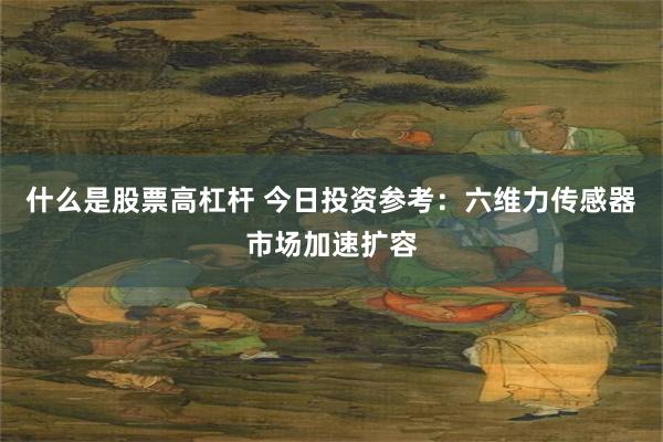 什么是股票高杠杆 今日投资参考：六维力传感器市场加速扩容