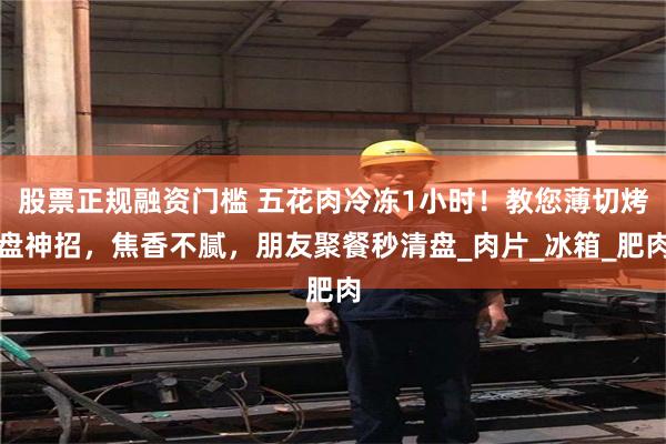 股票正规融资门槛 五花肉冷冻1小时！教您薄切烤盘神招，焦香不腻，朋友聚餐秒清盘_肉片_冰箱_肥肉