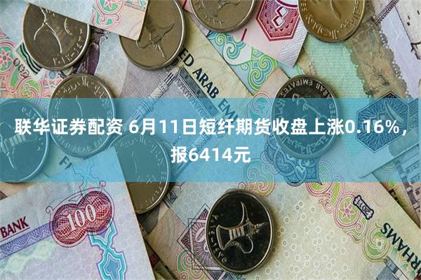 联华证券配资 6月11日短纤期货收盘上涨0.16%，报6414元