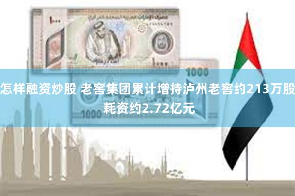 怎样融资炒股 老窖集团累计增持泸州老窖约213万股 耗资约2.72亿元