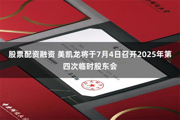 股票配资融资 美凯龙将于7月4日召开2025年第四次临时股东会