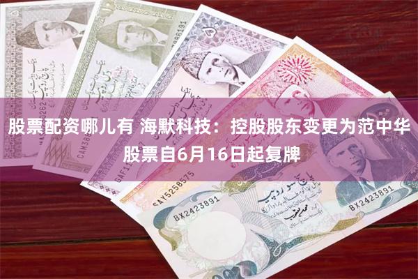 股票配资哪儿有 海默科技：控股股东变更为范中华 股票自6月16日起复牌