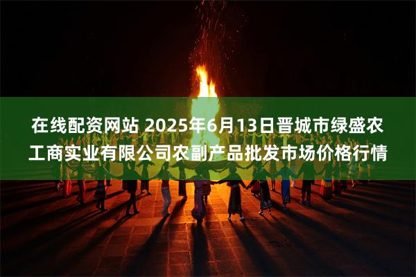 在线配资网站 2025年6月13日晋城市绿盛农工商实业有限公司农副产品批发市场价格行情