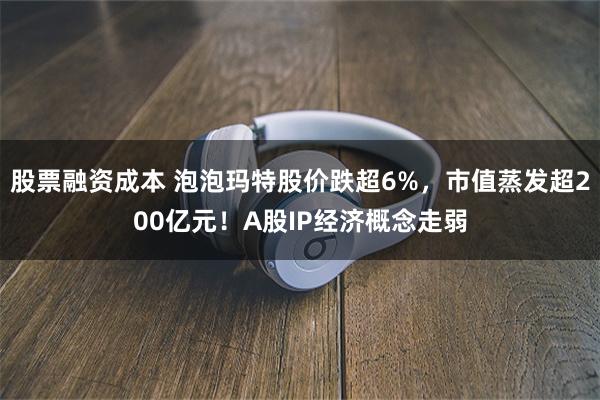 股票融资成本 泡泡玛特股价跌超6%，市值蒸发超200亿元！A股IP经济概念走弱