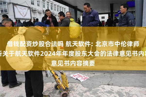 借钱配资炒股合法吗 航天软件: 北京市中伦律师事务所关于航天软件2024年年度股东大会的法律意见书内容摘要
