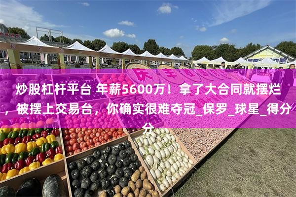 炒股杠杆平台 年薪5600万！拿了大合同就摆烂，被摆上交易台，你确实很难夺冠_保罗_球星_得分