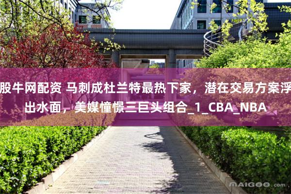 股牛网配资 马刺成杜兰特最热下家，潜在交易方案浮出水面，美媒憧憬三巨头组合_1_CBA_NBA