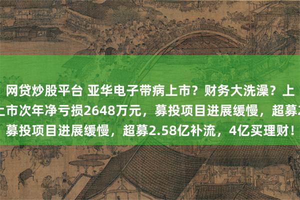 网贷炒股平台 亚华电子带病上市？财务大洗澡？上市前毛利高于同行，上市次年净亏损2648万元，募投项目进展缓慢，超募2.58亿补流，4亿买理财！