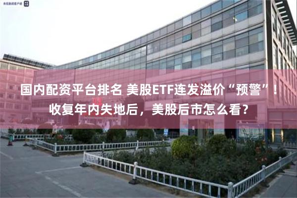 国内配资平台排名 美股ETF连发溢价“预警”！收复年内失地后，美股后市怎么看？