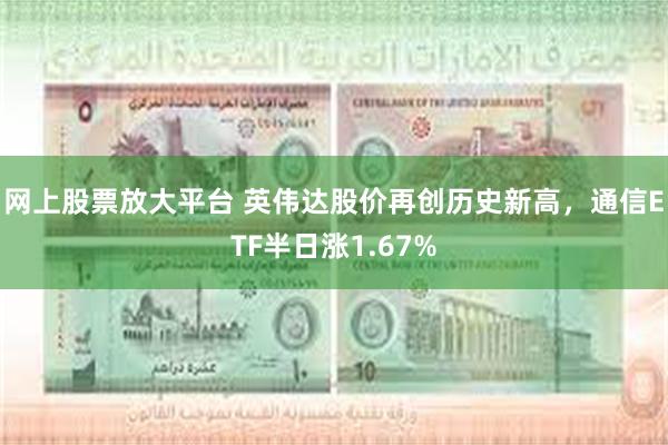 网上股票放大平台 英伟达股价再创历史新高，通信ETF半日涨1.67%