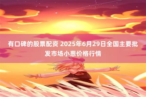有口碑的股票配资 2025年6月29日全国主要批发市场小葱价格行情