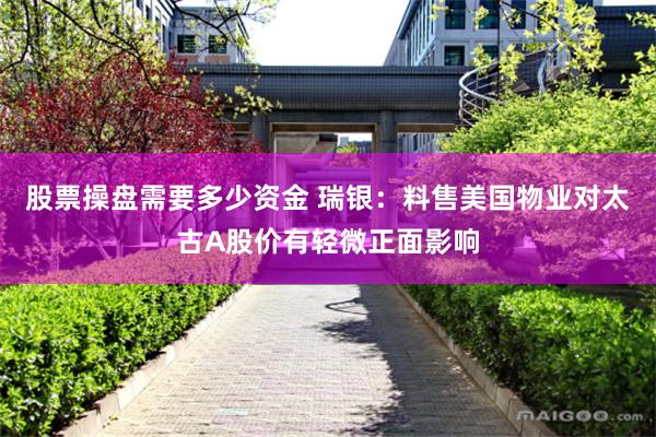 股票操盘需要多少资金 瑞银：料售美国物业对太古A股价有轻微正面影响