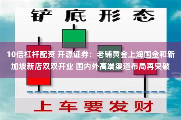 10倍杠杆配资 开源证券：老铺黄金上海国金和新加坡新店双双开业 国内外高端渠道布局再突破