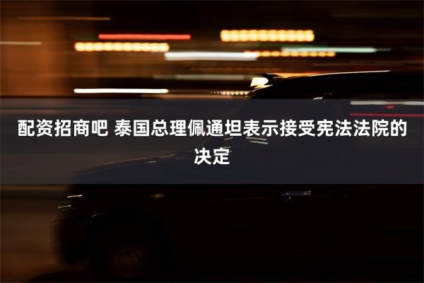 配资招商吧 泰国总理佩通坦表示接受宪法法院的决定