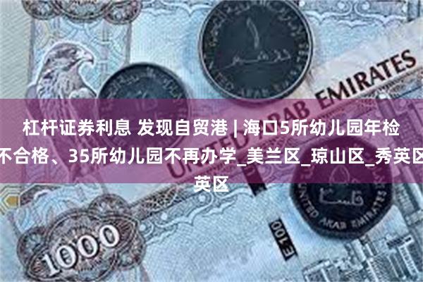 杠杆证券利息 发现自贸港 | 海口5所幼儿园年检不合格、35所幼儿园不再办学_美兰区_琼山区_秀英区