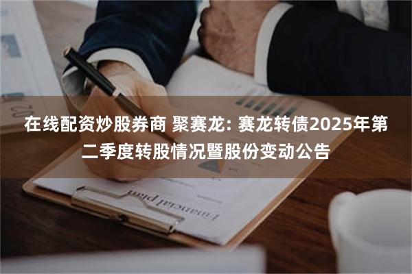 在线配资炒股券商 聚赛龙: 赛龙转债2025年第二季度转股情况暨股份变动公告