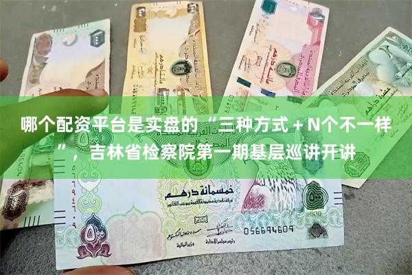 哪个配资平台是实盘的 “三种方式＋N个不一样”，吉林省检察院第一期基层巡讲开讲