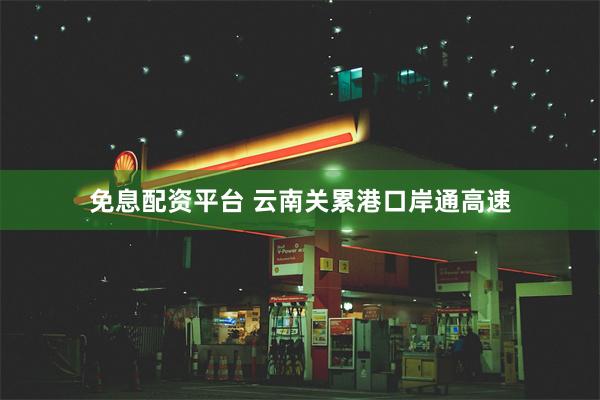 免息配资平台 云南关累港口岸通高速