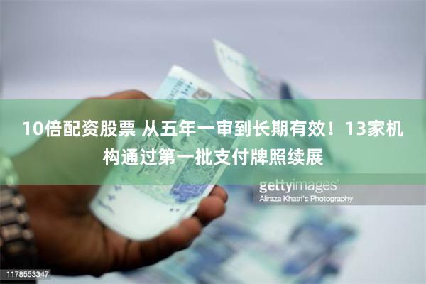 10倍配资股票 从五年一审到长期有效！13家机构通过第一批支付牌照续展