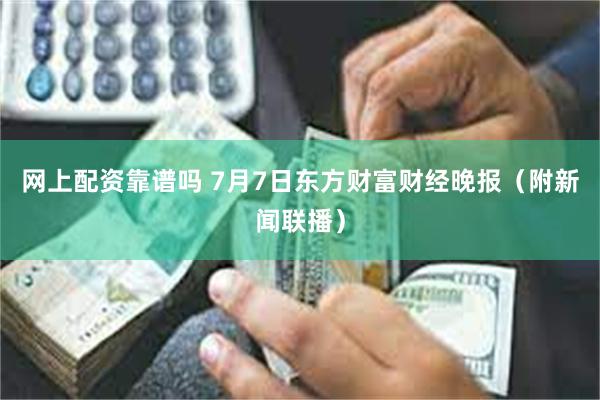 网上配资靠谱吗 7月7日东方财富财经晚报（附新闻联播）