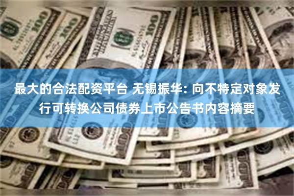最大的合法配资平台 无锡振华: 向不特定对象发行可转换公司债券上市公告书内容摘要