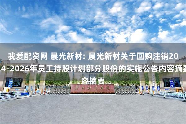 我爱配资网 晨光新材: 晨光新材关于回购注销2024-2026年员工持股计划部分股份的实施公告内容摘要