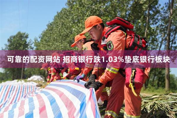 可靠的配资网站 招商银行跌1.03%垫底银行板块