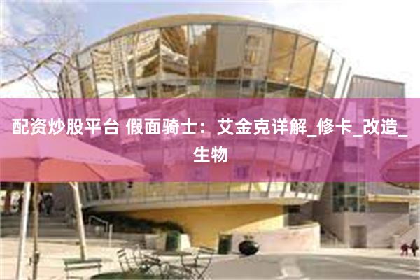 配资炒股平台 假面骑士：艾金克详解_修卡_改造_生物