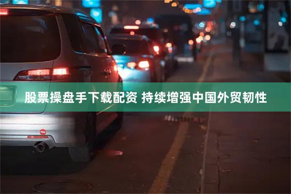 股票操盘手下载配资 持续增强中国外贸韧性