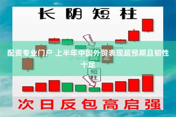 配资专业门户 上半年中国外贸表现超预期且韧性十足