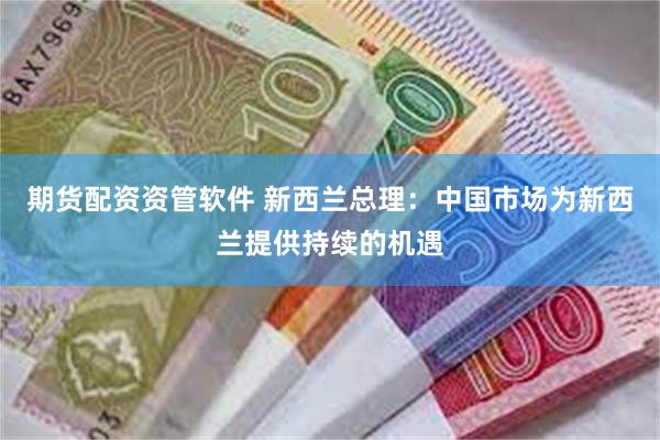 期货配资资管软件 新西兰总理：中国市场为新西兰提供持续的机遇