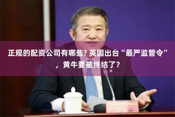正规的配资公司有哪些? 英国出台“最严监管令”，黄牛要被终结了？