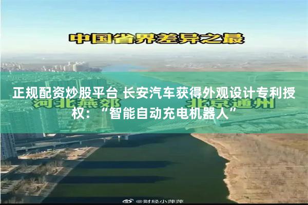 正规配资炒股平台 长安汽车获得外观设计专利授权：“智能自动充电机器人”