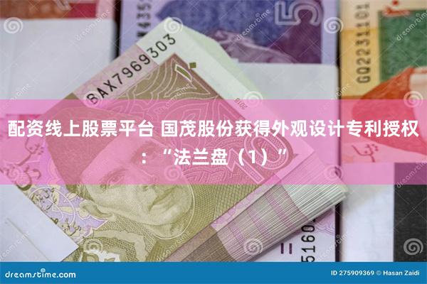 配资线上股票平台 国茂股份获得外观设计专利授权：“法兰盘（1）”